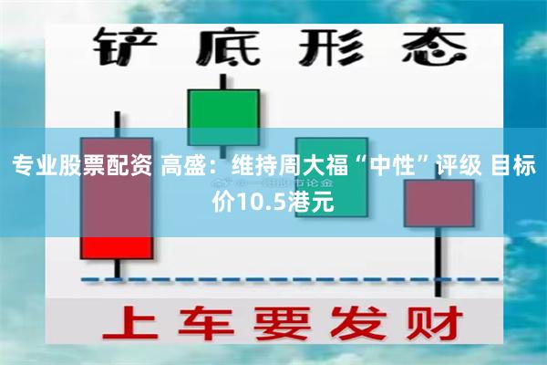 专业股票配资 高盛：维持周大福“中性”评级 目标价10.5港元