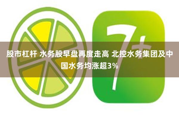 股市杠杆 水务股早盘再度走高 北控水务集团及中国水务均涨超3%