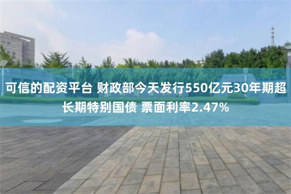 可信的配资平台 财政部今天发行550亿元30年期超长期特别国债 票面利率2.47%