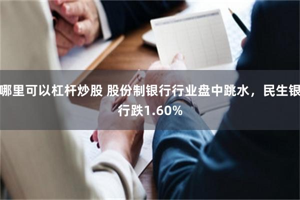 哪里可以杠杆炒股 股份制银行行业盘中跳水，民生银行跌1.60%