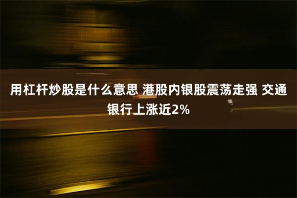 用杠杆炒股是什么意思 港股内银股震荡走强 交通银行上涨近2%