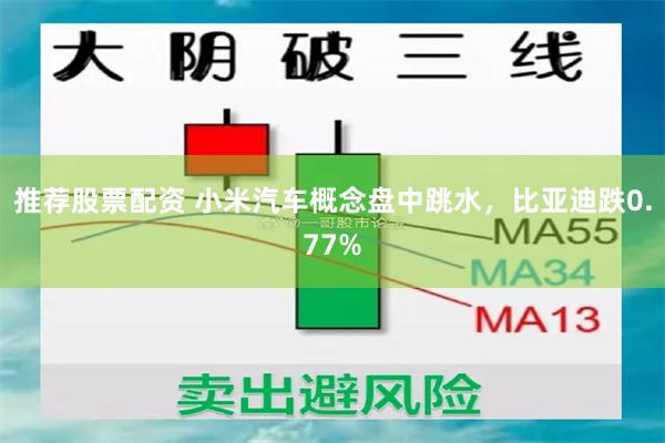 推荐股票配资 小米汽车概念盘中跳水，比亚迪跌0.77%