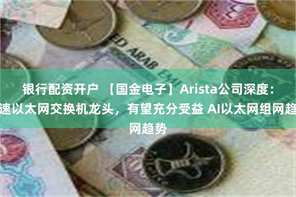 银行配资开户 【国金电子】Arista公司深度：高速以太网交换机龙头，有望充分受益 AI以太网组网趋势