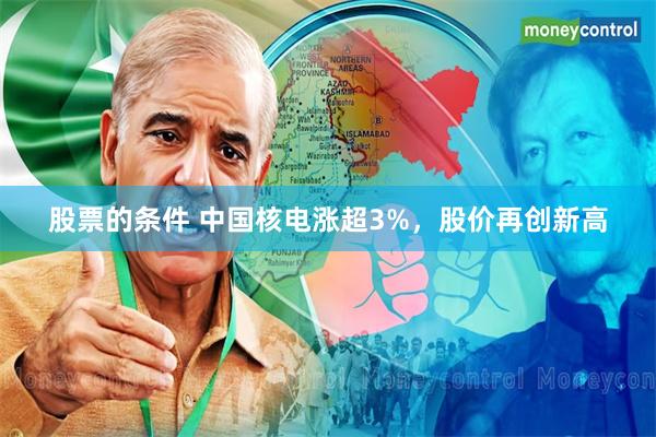 股票的条件 中国核电涨超3%，股价再创新高