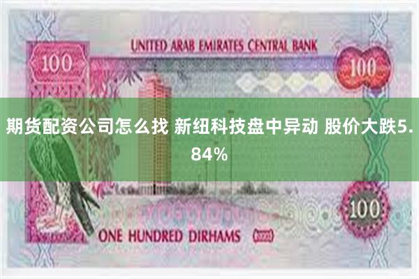 期货配资公司怎么找 新纽科技盘中异动 股价大跌5.84%