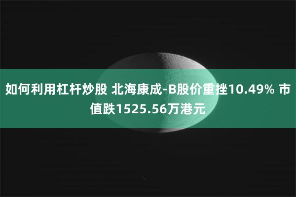 如何利用杠杆炒股 北海康成-B股价重挫10.49% 市值跌1525.56万港元