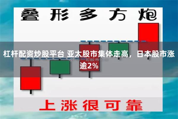 杠杆配资炒股平台 亚太股市集体走高，日本股市涨逾2%