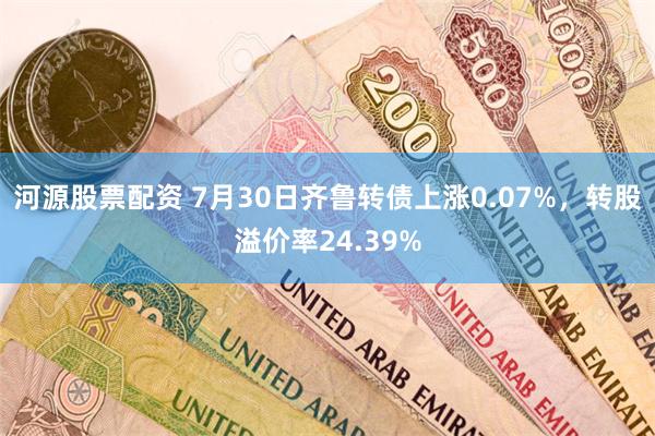 河源股票配资 7月30日齐鲁转债上涨0.07%，转股溢价率24.39%