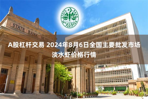 A股杠杆交易 2024年8月6日全国主要批发市场淡水虾价格行情