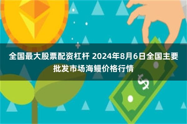 全国最大股票配资杠杆 2024年8月6日全国主要批发市场海鳗价格行情