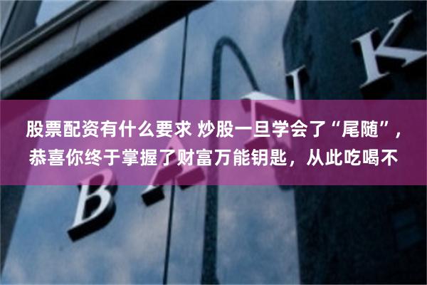 股票配资有什么要求 炒股一旦学会了“尾随”，恭喜你终于掌握了财富万能钥匙，从此吃喝不