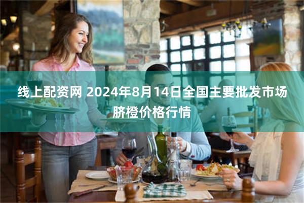 线上配资网 2024年8月14日全国主要批发市场脐橙价格行情