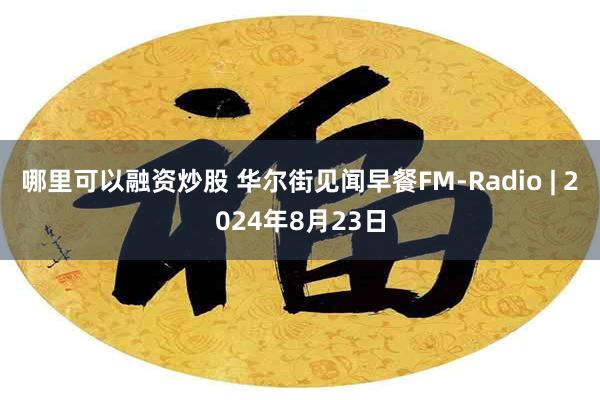 哪里可以融资炒股 华尔街见闻早餐FM-Radio | 2024年8月23日