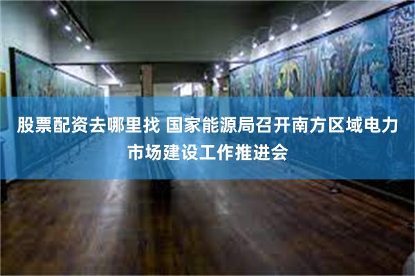 股票配资去哪里找 国家能源局召开南方区域电力市场建设工作推进会