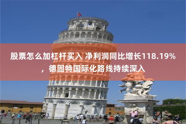 股票怎么加杠杆买入 净利润同比增长118.19%，德固特国际化路线持续深入