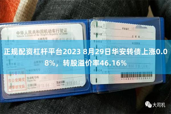 正规配资杠杆平台2023 8月29日华安转债上涨0.08%，转股溢价率46.16%