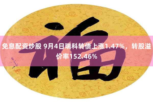 免息配资炒股 9月4日瑞科转债上涨1.47%，转股溢价率152.46%