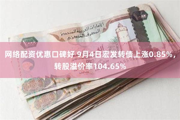 网络配资优惠口碑好 9月4日宏发转债上涨0.85%，转股溢价率104.65%