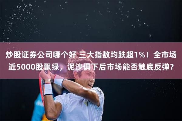 炒股证券公司哪个好 三大指数均跌超1%！全市场近5000股飘绿，泥沙俱下后市场能否触底反弹？