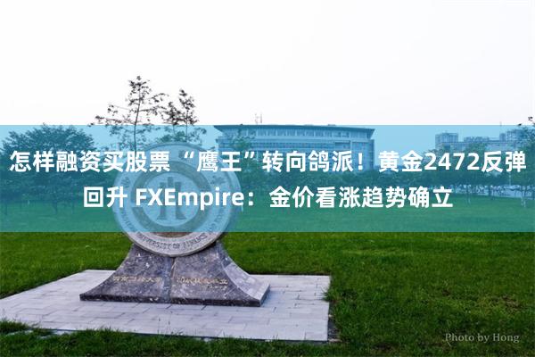 怎样融资买股票 “鹰王”转向鸽派！黄金2472反弹回升 FXEmpire：金价看涨趋势确立