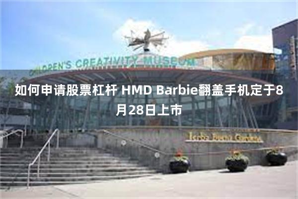 如何申请股票杠杆 HMD Barbie翻盖手机定于8月28日上市