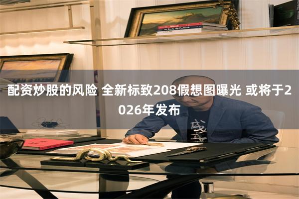 配资炒股的风险 全新标致208假想图曝光 或将于2026年发布