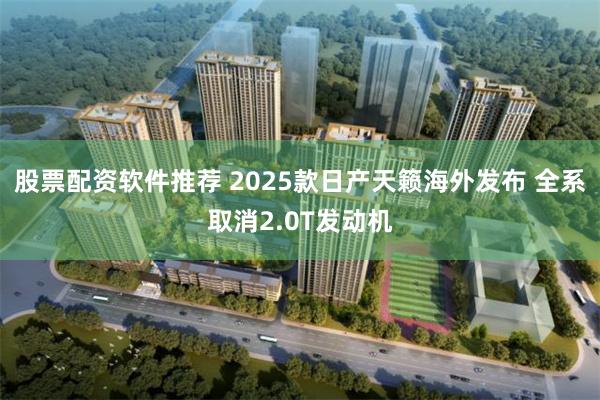 股票配资软件推荐 2025款日产天籁海外发布 全系取消2.0T发动机