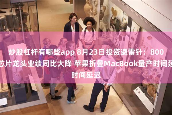 炒股杠杆有哪些app 8月23日投资避雷针：800亿芯片龙头业绩同比大降 苹果折叠MacBook量产时间延迟