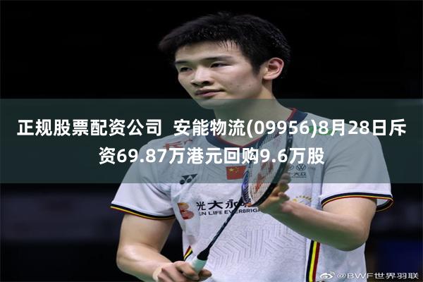 正规股票配资公司  安能物流(09956)8月28日斥资69.87万港元回购9.6万股