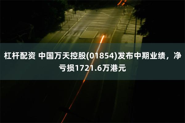 杠杆配资 中国万天控股(01854)发布中期业绩，净亏损1721.6万港元