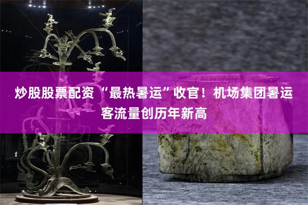 炒股股票配资 “最热暑运”收官！机场集团暑运客流量创历年新高