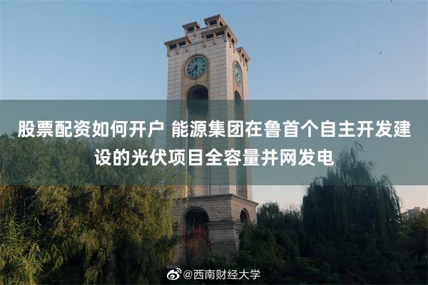 股票配资如何开户 能源集团在鲁首个自主开发建设的光伏项目全容量并网发电