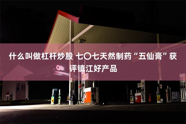 什么叫做杠杆炒股 七〇七天然制药“五仙膏”获评镇江好产品