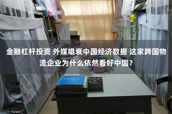 金融杠杆投资 外媒唱衰中国经济数据 这家跨国物流企业为什么依然看好中国？