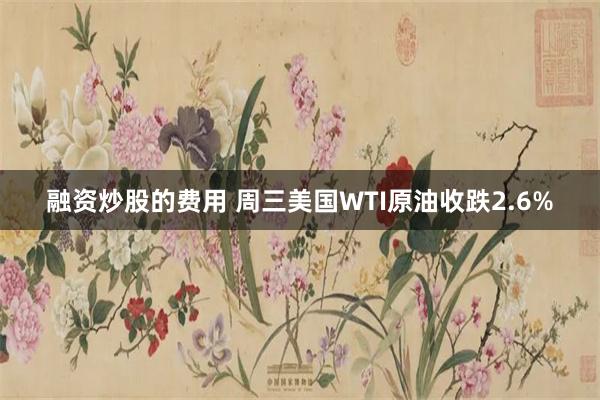 融资炒股的费用 周三美国WTI原油收跌2.6%