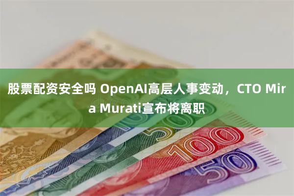 股票配资安全吗 OpenAI高层人事变动，CTO Mira Murati宣布将离职