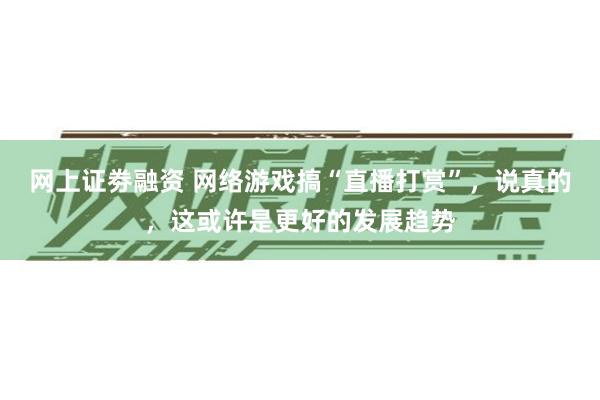 网上证劵融资 网络游戏搞“直播打赏”，说真的，这或许是更好的发展趋势