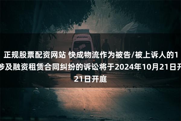 正规股票配资网站 快成物流作为被告/被上诉人的1起涉及融资租赁合同纠纷的诉讼将于2024年10月21日开庭