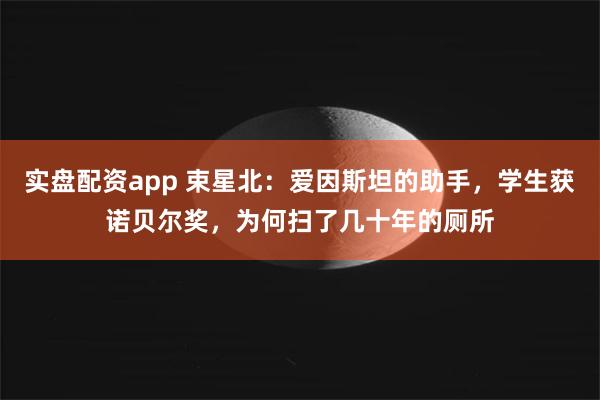 实盘配资app 束星北：爱因斯坦的助手，学生获诺贝尔奖，为何扫了几十年的厕所