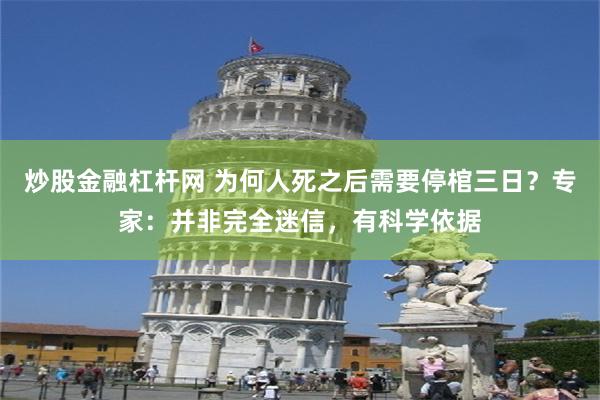 炒股金融杠杆网 为何人死之后需要停棺三日？专家：并非完全迷信，有科学依据