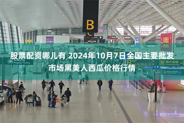 股票配资哪儿有 2024年10月7日全国主要批发市场黑美人西瓜价格行情