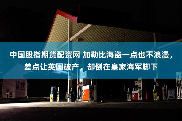 中国股指期货配资网 加勒比海盗一点也不浪漫，差点让英国破产，却倒在皇家海军脚下