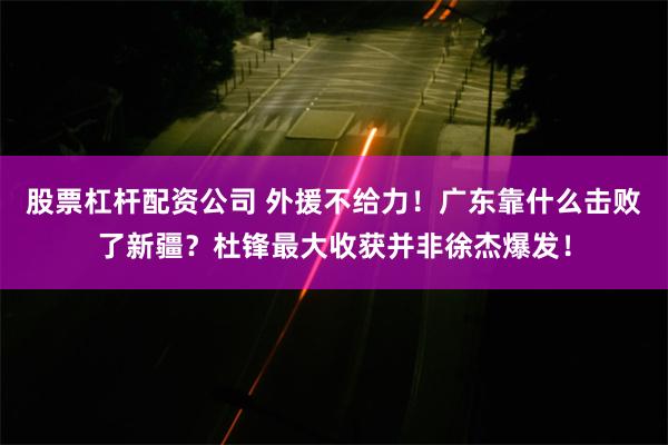 股票杠杆配资公司 外援不给力！广东靠什么击败了新疆？杜锋最大收获并非徐杰爆发！