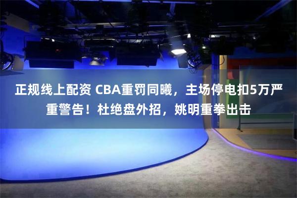 正规线上配资 CBA重罚同曦，主场停电扣5万严重警告！杜绝盘外招，姚明重拳出击