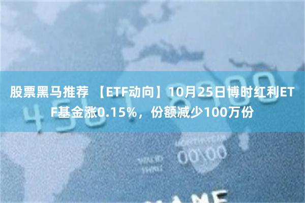 股票黑马推荐 【ETF动向】10月25日博时红利ETF基金涨0.15%，份额减少100万份