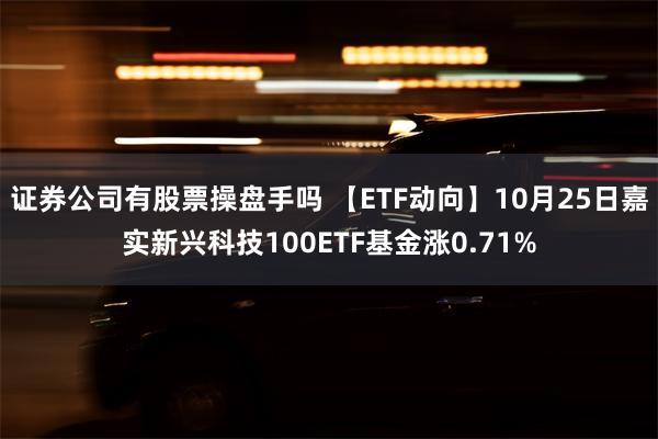 证券公司有股票操盘手吗 【ETF动向】10月25日嘉实新兴科技100ETF基金涨0.71%