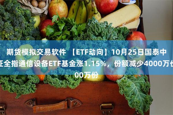 期货模拟交易软件 【ETF动向】10月25日国泰中证全指通信设备ETF基金涨1.15%，份额减少4000万份