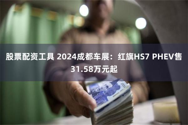 股票配资工具 2024成都车展：红旗HS7 PHEV售31.58万元起