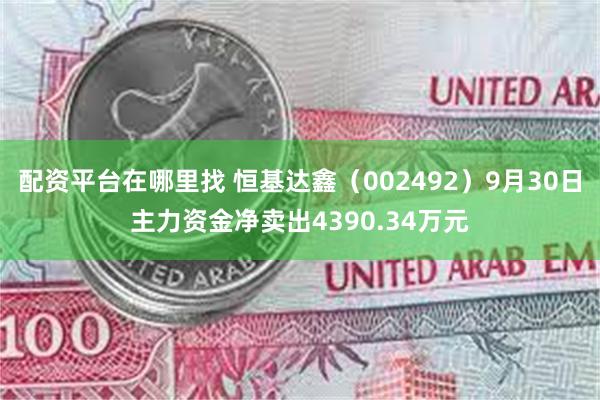 配资平台在哪里找 恒基达鑫（002492）9月30日主力资金净卖出4390.34万元