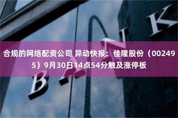 合规的网络配资公司 异动快报：佳隆股份（002495）9月30日14点54分触及涨停板